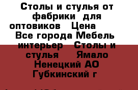 Столы и стулья от фабрики, для оптовиков › Цена ­ 180 - Все города Мебель, интерьер » Столы и стулья   . Ямало-Ненецкий АО,Губкинский г.